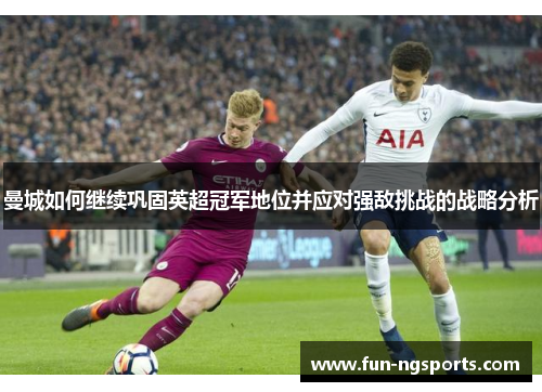 曼城如何继续巩固英超冠军地位并应对强敌挑战的战略分析