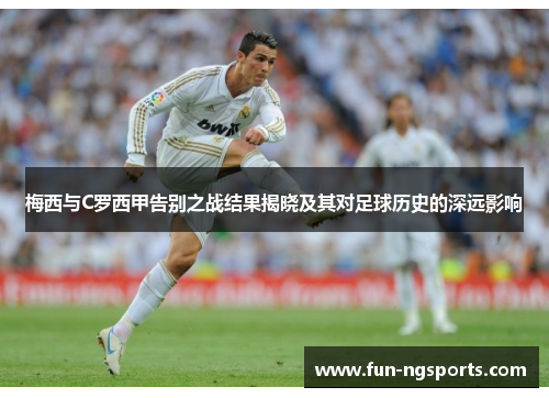 梅西与C罗西甲告别之战结果揭晓及其对足球历史的深远影响