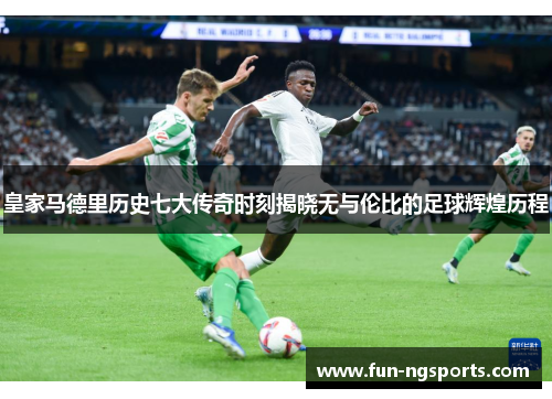 皇家马德里历史七大传奇时刻揭晓无与伦比的足球辉煌历程