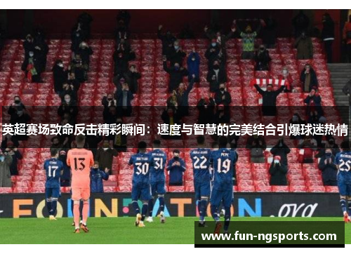 英超赛场致命反击精彩瞬间：速度与智慧的完美结合引爆球迷热情