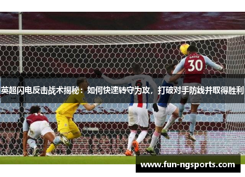 英超闪电反击战术揭秘：如何快速转守为攻，打破对手防线并取得胜利
