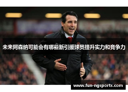 未来阿森纳可能会有哪些新引援球员提升实力和竞争力