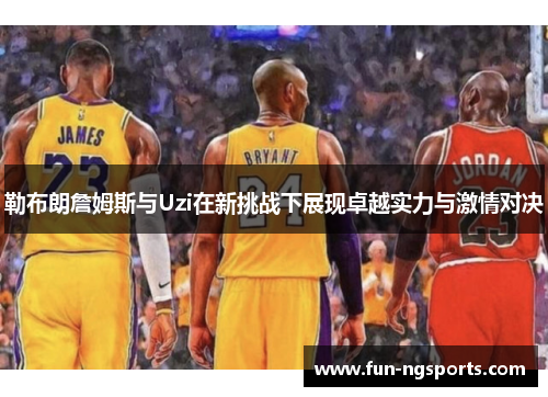 勒布朗詹姆斯与Uzi在新挑战下展现卓越实力与激情对决