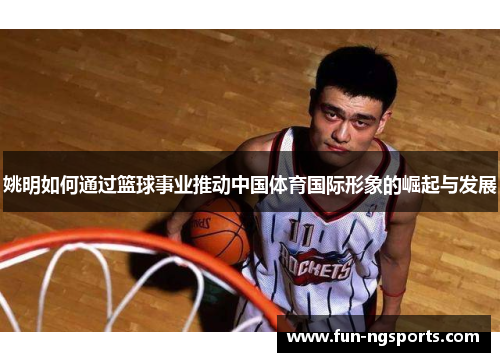 姚明如何通过篮球事业推动中国体育国际形象的崛起与发展
