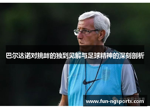 巴尔达诺对挑衅的独到见解与足球精神的深刻剖析