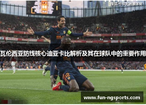 瓦伦西亚防线核心迪亚卡比解析及其在球队中的重要作用