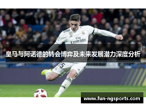 皇马与阿诺德的转会博弈及未来发展潜力深度分析