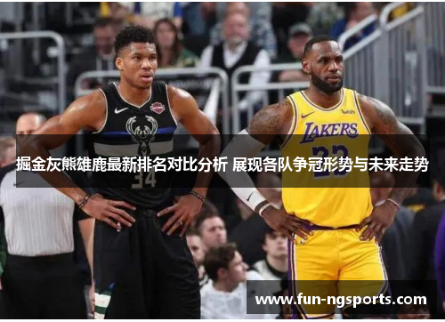 掘金灰熊雄鹿最新排名对比分析 展现各队争冠形势与未来走势