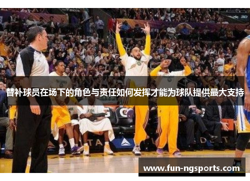 替补球员在场下的角色与责任如何发挥才能为球队提供最大支持