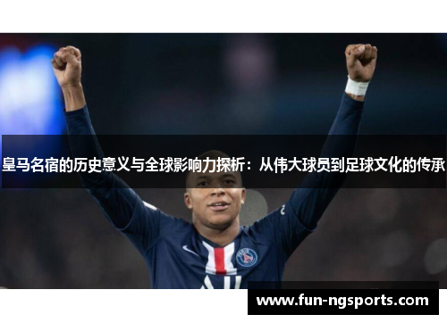 皇马名宿的历史意义与全球影响力探析：从伟大球员到足球文化的传承