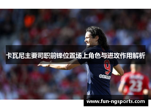 卡瓦尼主要司职前锋位置场上角色与进攻作用解析