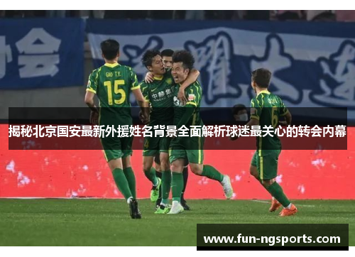 揭秘北京国安最新外援姓名背景全面解析球迷最关心的转会内幕