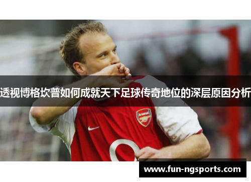 透视博格坎普如何成就天下足球传奇地位的深层原因分析