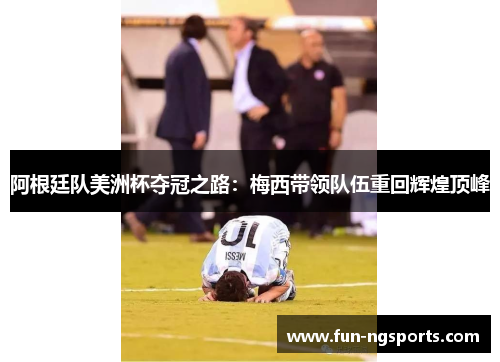 阿根廷队美洲杯夺冠之路：梅西带领队伍重回辉煌顶峰