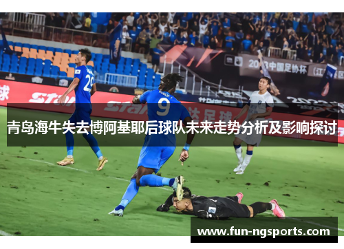 青岛海牛失去博阿基耶后球队未来走势分析及影响探讨