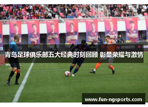 青岛足球俱乐部五大经典时刻回顾 彰显荣耀与激情